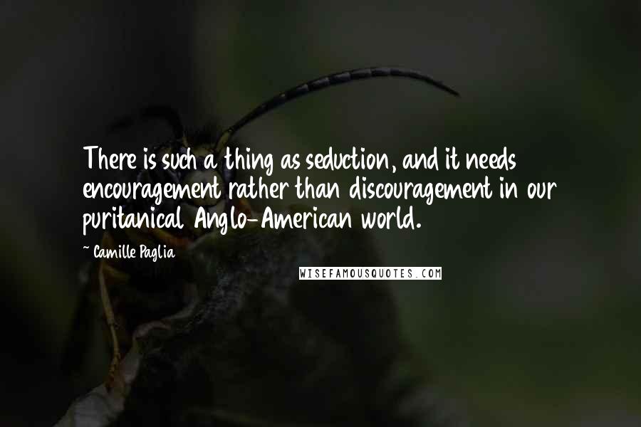 Camille Paglia Quotes: There is such a thing as seduction, and it needs encouragement rather than discouragement in our puritanical Anglo-American world.