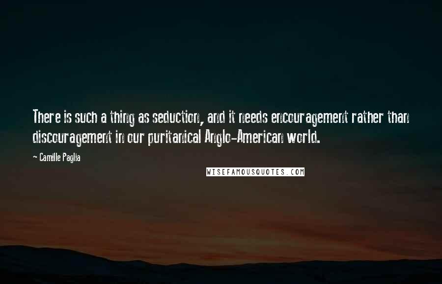 Camille Paglia Quotes: There is such a thing as seduction, and it needs encouragement rather than discouragement in our puritanical Anglo-American world.