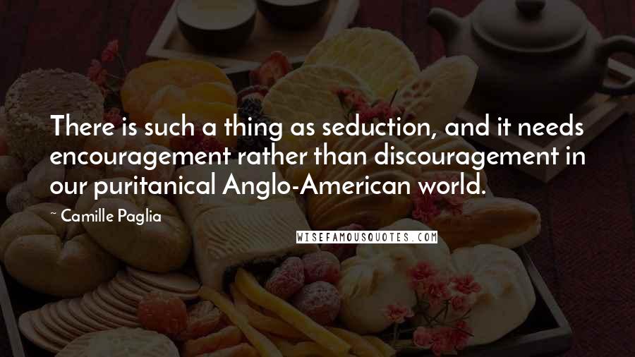 Camille Paglia Quotes: There is such a thing as seduction, and it needs encouragement rather than discouragement in our puritanical Anglo-American world.