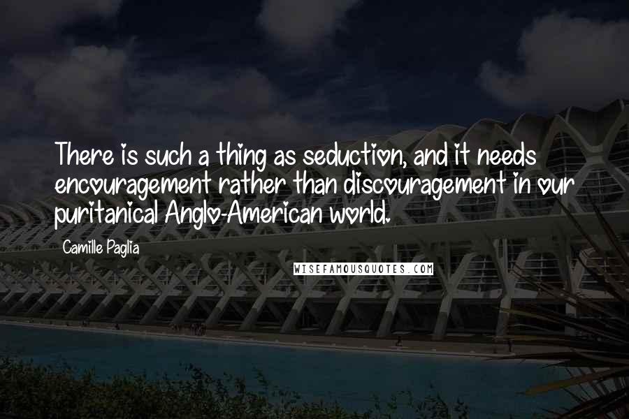 Camille Paglia Quotes: There is such a thing as seduction, and it needs encouragement rather than discouragement in our puritanical Anglo-American world.