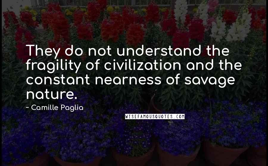 Camille Paglia Quotes: They do not understand the fragility of civilization and the constant nearness of savage nature.