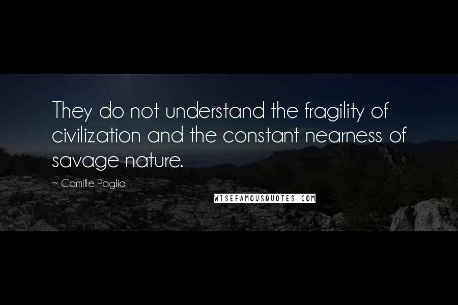 Camille Paglia Quotes: They do not understand the fragility of civilization and the constant nearness of savage nature.