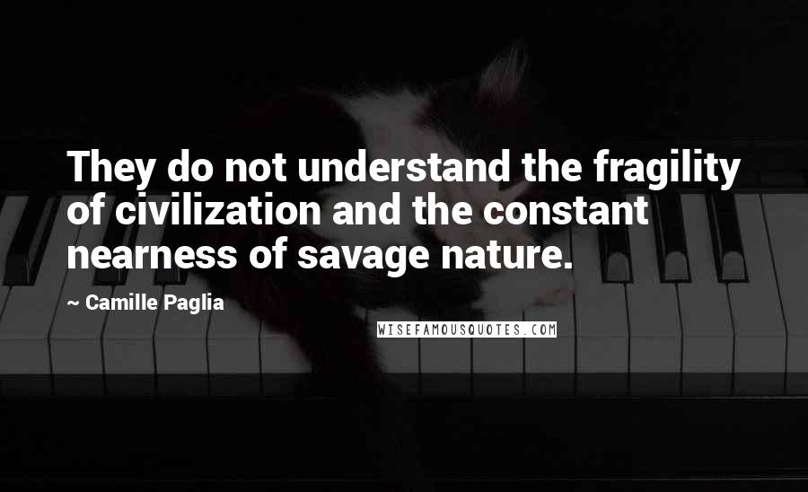 Camille Paglia Quotes: They do not understand the fragility of civilization and the constant nearness of savage nature.