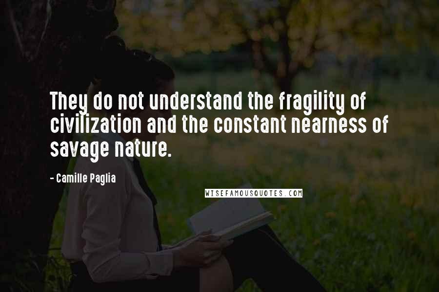 Camille Paglia Quotes: They do not understand the fragility of civilization and the constant nearness of savage nature.