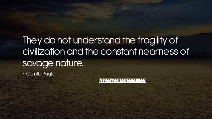 Camille Paglia Quotes: They do not understand the fragility of civilization and the constant nearness of savage nature.