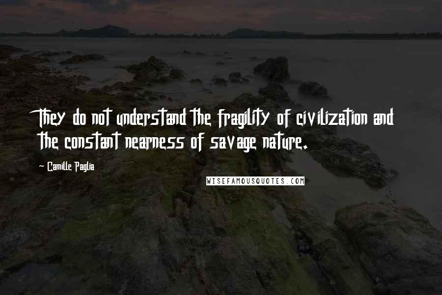 Camille Paglia Quotes: They do not understand the fragility of civilization and the constant nearness of savage nature.