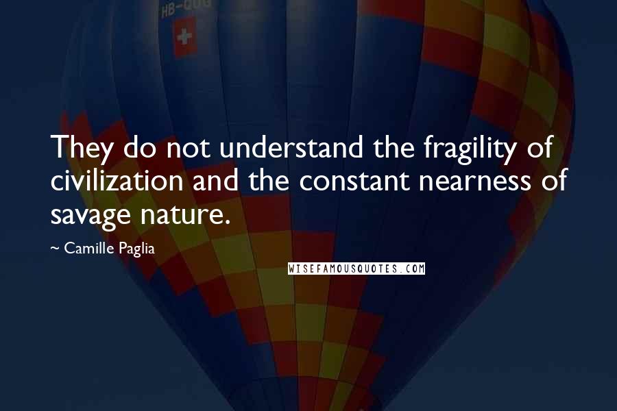 Camille Paglia Quotes: They do not understand the fragility of civilization and the constant nearness of savage nature.