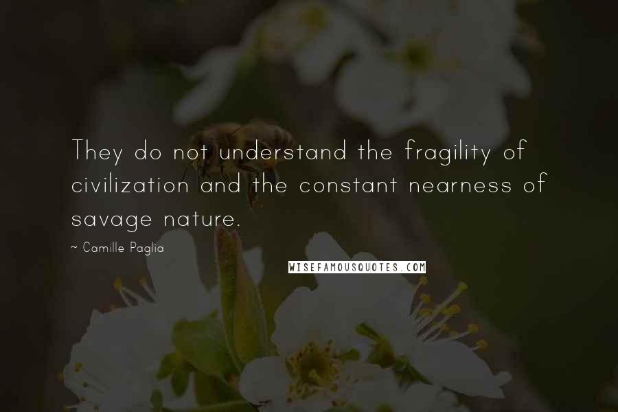 Camille Paglia Quotes: They do not understand the fragility of civilization and the constant nearness of savage nature.