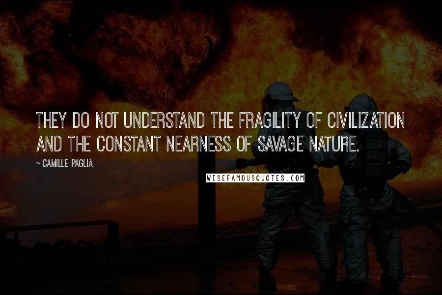 Camille Paglia Quotes: They do not understand the fragility of civilization and the constant nearness of savage nature.