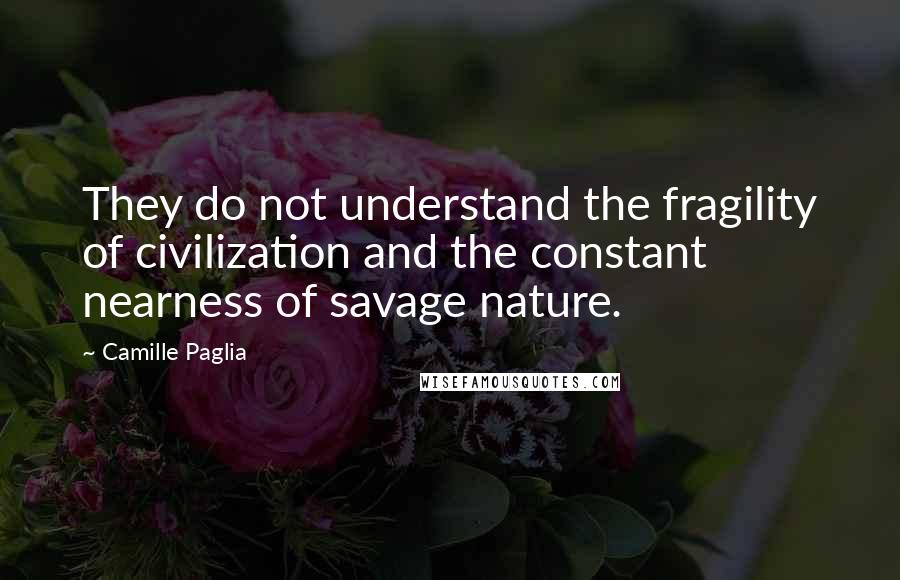 Camille Paglia Quotes: They do not understand the fragility of civilization and the constant nearness of savage nature.