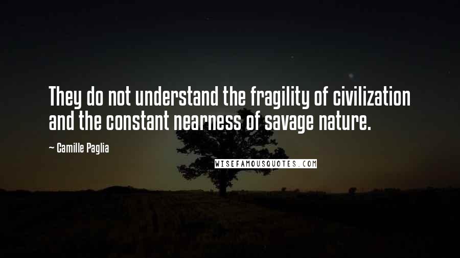 Camille Paglia Quotes: They do not understand the fragility of civilization and the constant nearness of savage nature.