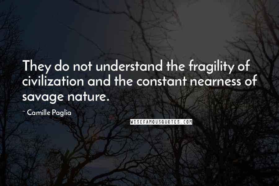 Camille Paglia Quotes: They do not understand the fragility of civilization and the constant nearness of savage nature.