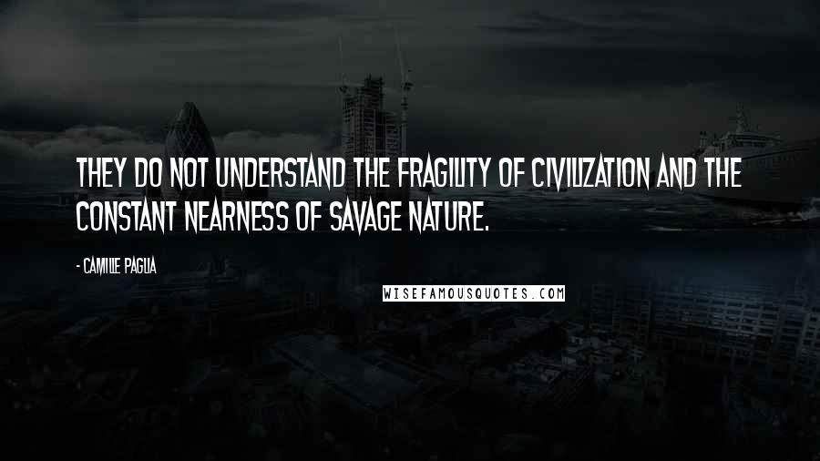 Camille Paglia Quotes: They do not understand the fragility of civilization and the constant nearness of savage nature.