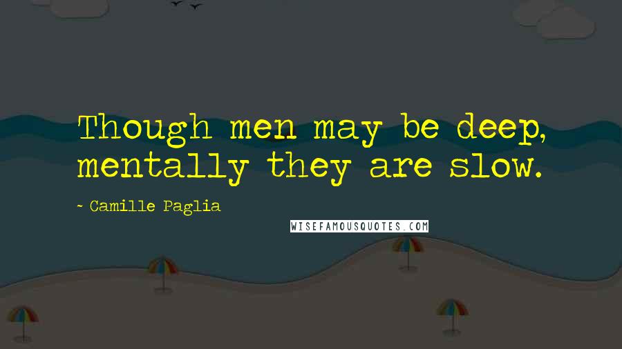 Camille Paglia Quotes: Though men may be deep, mentally they are slow.