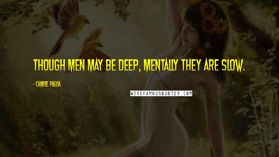 Camille Paglia Quotes: Though men may be deep, mentally they are slow.
