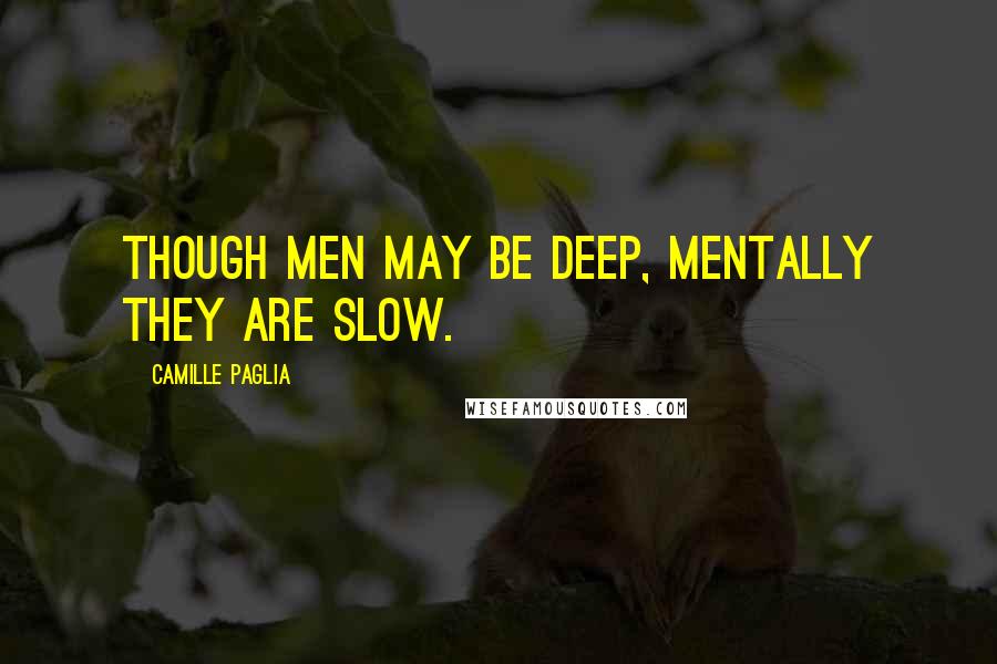 Camille Paglia Quotes: Though men may be deep, mentally they are slow.