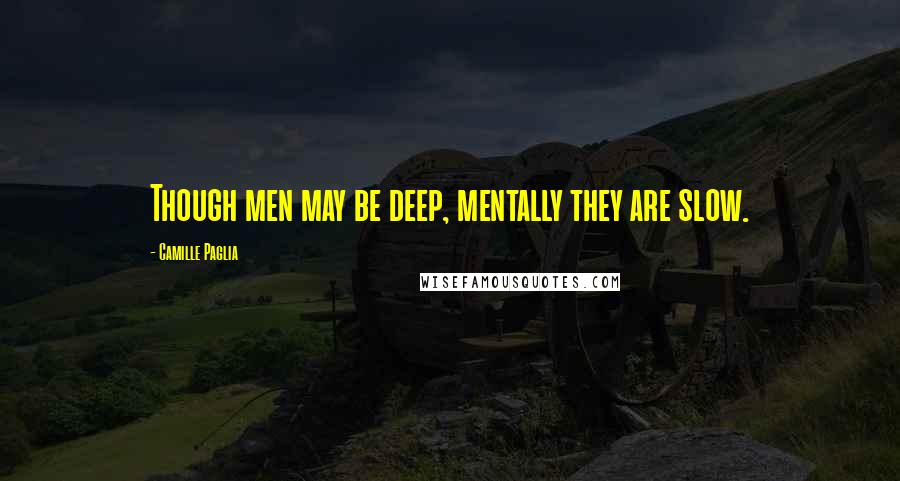 Camille Paglia Quotes: Though men may be deep, mentally they are slow.