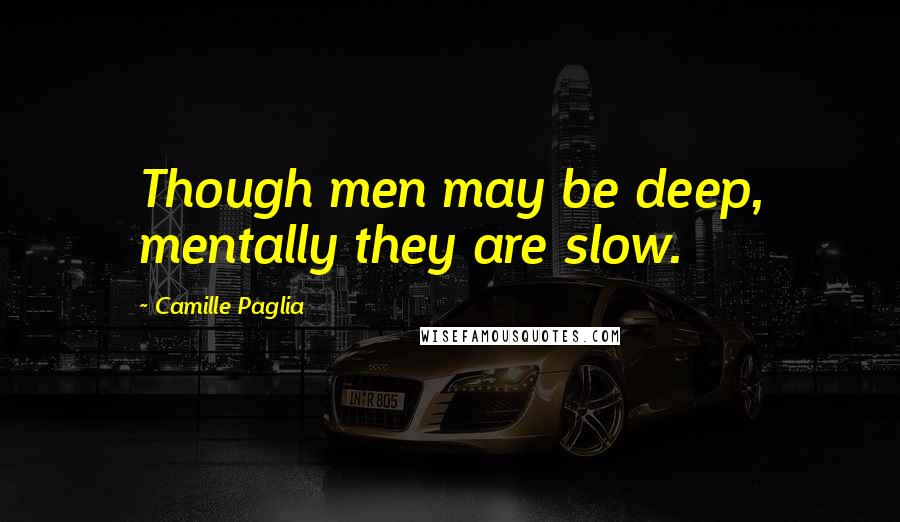 Camille Paglia Quotes: Though men may be deep, mentally they are slow.