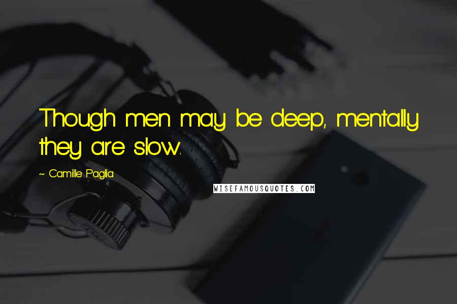 Camille Paglia Quotes: Though men may be deep, mentally they are slow.