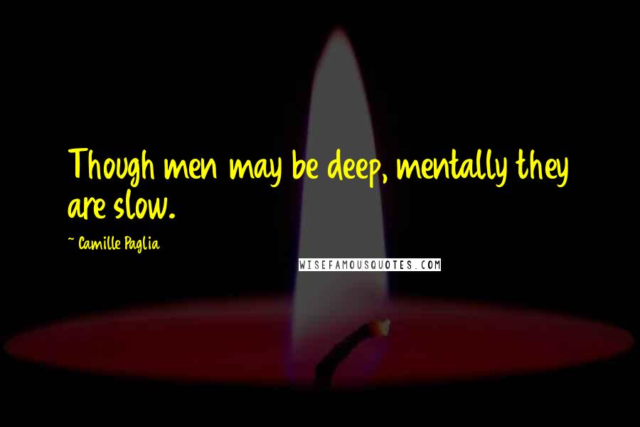 Camille Paglia Quotes: Though men may be deep, mentally they are slow.