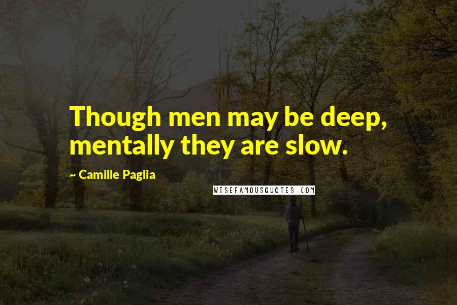 Camille Paglia Quotes: Though men may be deep, mentally they are slow.