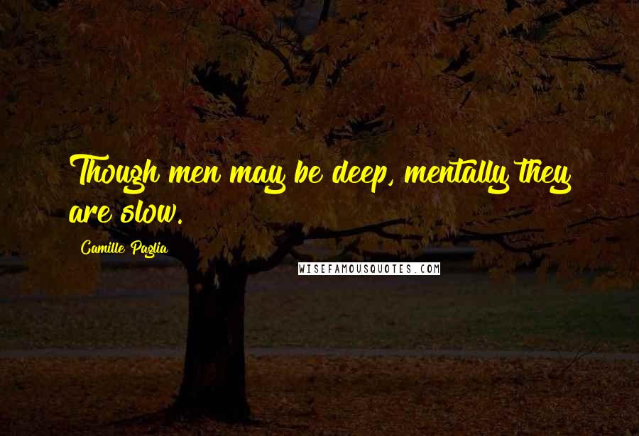 Camille Paglia Quotes: Though men may be deep, mentally they are slow.