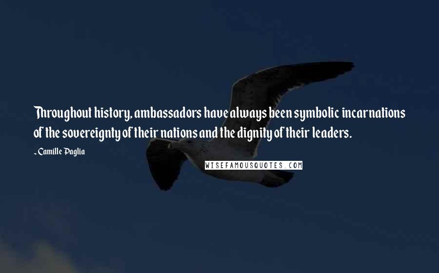 Camille Paglia Quotes: Throughout history, ambassadors have always been symbolic incarnations of the sovereignty of their nations and the dignity of their leaders.