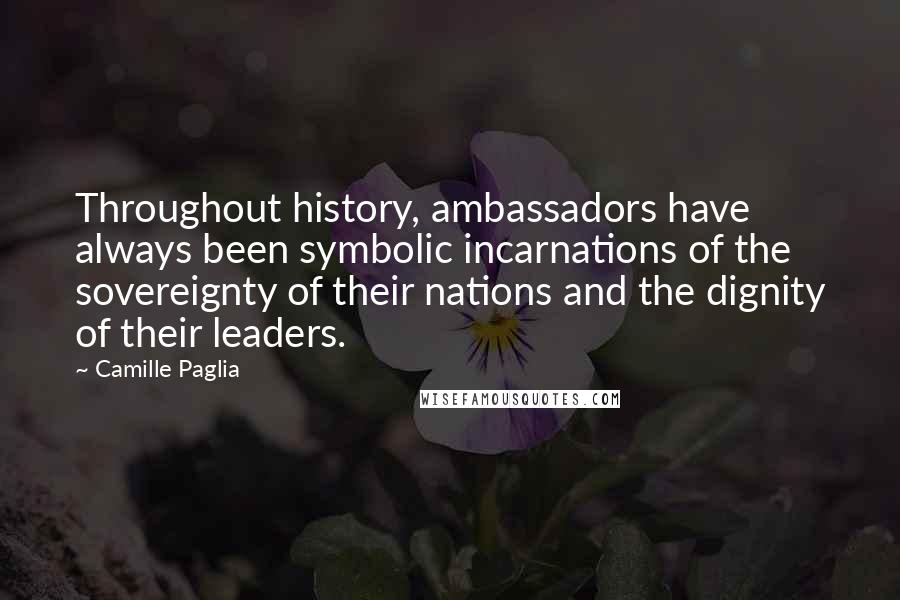 Camille Paglia Quotes: Throughout history, ambassadors have always been symbolic incarnations of the sovereignty of their nations and the dignity of their leaders.