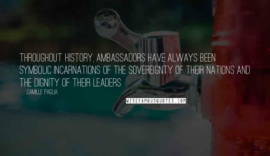 Camille Paglia Quotes: Throughout history, ambassadors have always been symbolic incarnations of the sovereignty of their nations and the dignity of their leaders.