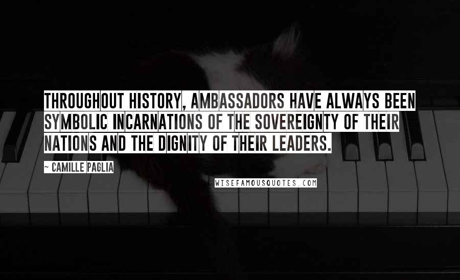 Camille Paglia Quotes: Throughout history, ambassadors have always been symbolic incarnations of the sovereignty of their nations and the dignity of their leaders.