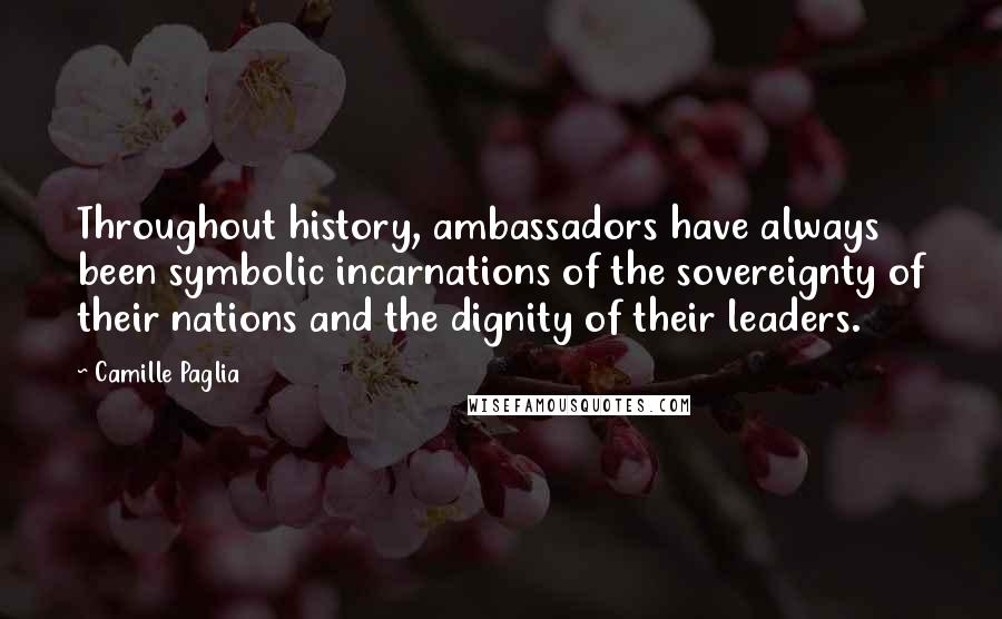 Camille Paglia Quotes: Throughout history, ambassadors have always been symbolic incarnations of the sovereignty of their nations and the dignity of their leaders.