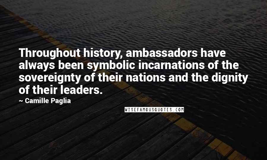 Camille Paglia Quotes: Throughout history, ambassadors have always been symbolic incarnations of the sovereignty of their nations and the dignity of their leaders.