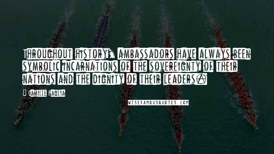 Camille Paglia Quotes: Throughout history, ambassadors have always been symbolic incarnations of the sovereignty of their nations and the dignity of their leaders.