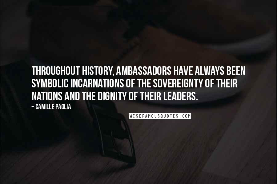 Camille Paglia Quotes: Throughout history, ambassadors have always been symbolic incarnations of the sovereignty of their nations and the dignity of their leaders.