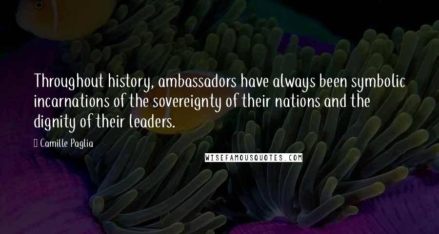 Camille Paglia Quotes: Throughout history, ambassadors have always been symbolic incarnations of the sovereignty of their nations and the dignity of their leaders.