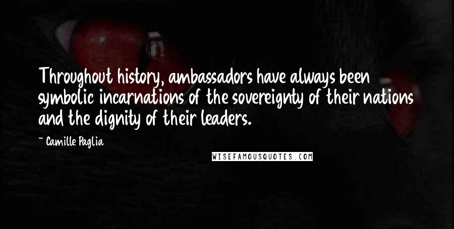 Camille Paglia Quotes: Throughout history, ambassadors have always been symbolic incarnations of the sovereignty of their nations and the dignity of their leaders.