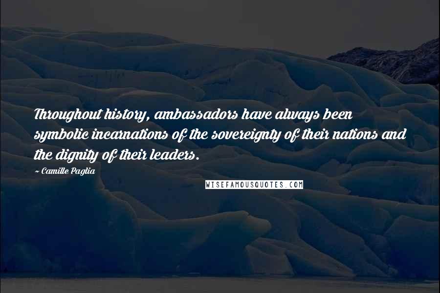 Camille Paglia Quotes: Throughout history, ambassadors have always been symbolic incarnations of the sovereignty of their nations and the dignity of their leaders.