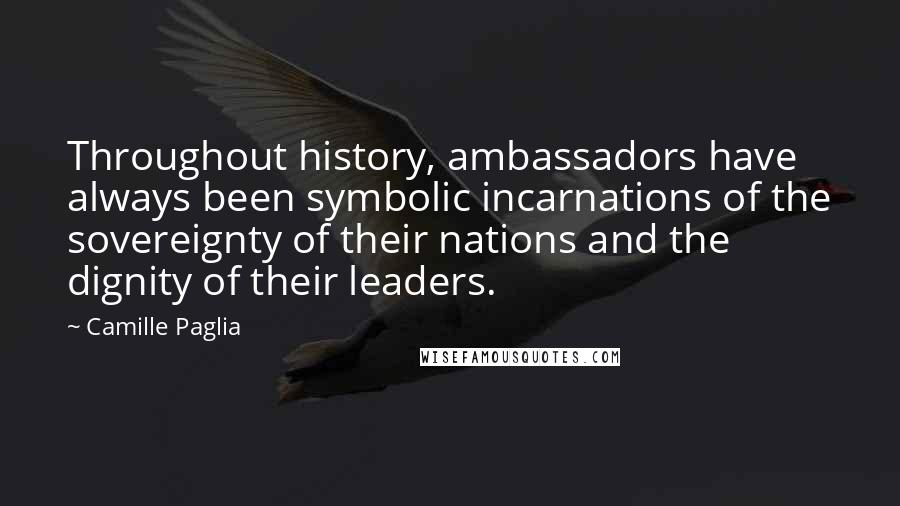 Camille Paglia Quotes: Throughout history, ambassadors have always been symbolic incarnations of the sovereignty of their nations and the dignity of their leaders.