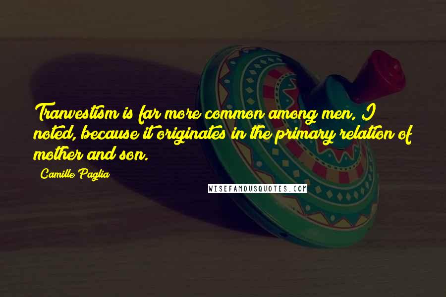 Camille Paglia Quotes: Tranvestism is far more common among men, I noted, because it originates in the primary relation of mother and son.