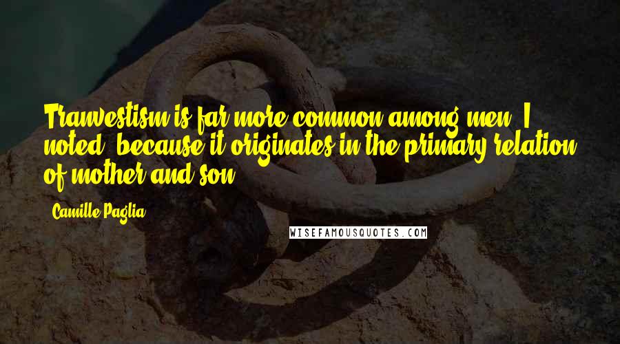 Camille Paglia Quotes: Tranvestism is far more common among men, I noted, because it originates in the primary relation of mother and son.