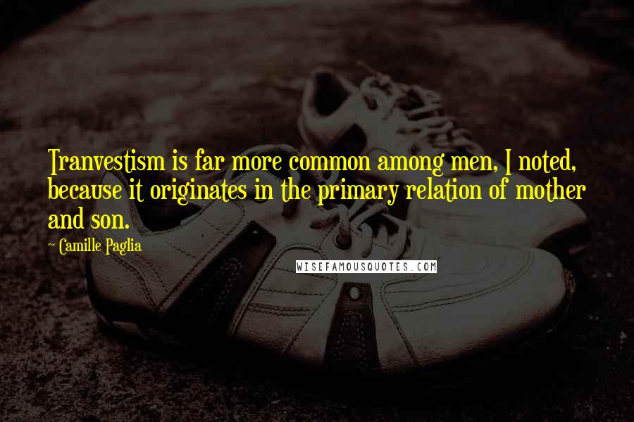 Camille Paglia Quotes: Tranvestism is far more common among men, I noted, because it originates in the primary relation of mother and son.