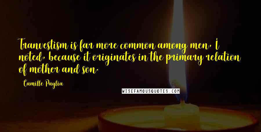 Camille Paglia Quotes: Tranvestism is far more common among men, I noted, because it originates in the primary relation of mother and son.
