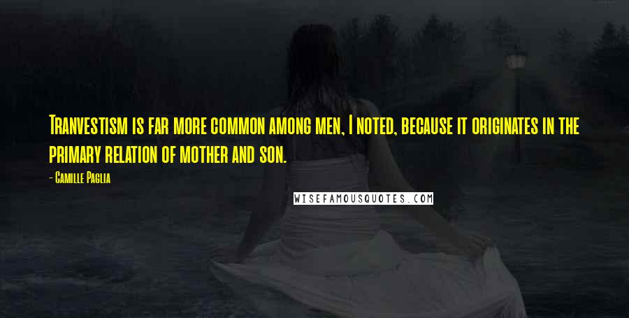 Camille Paglia Quotes: Tranvestism is far more common among men, I noted, because it originates in the primary relation of mother and son.