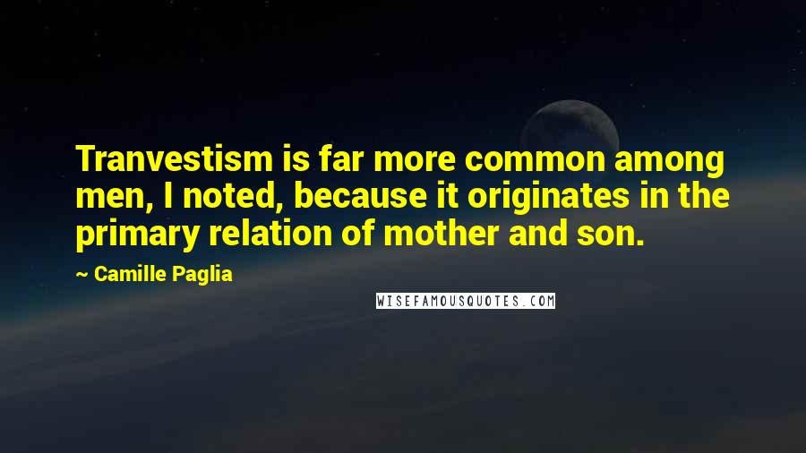 Camille Paglia Quotes: Tranvestism is far more common among men, I noted, because it originates in the primary relation of mother and son.