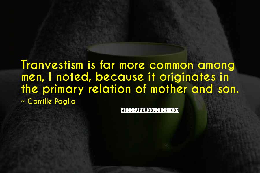 Camille Paglia Quotes: Tranvestism is far more common among men, I noted, because it originates in the primary relation of mother and son.