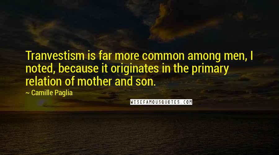 Camille Paglia Quotes: Tranvestism is far more common among men, I noted, because it originates in the primary relation of mother and son.