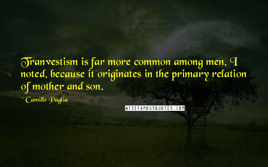 Camille Paglia Quotes: Tranvestism is far more common among men, I noted, because it originates in the primary relation of mother and son.