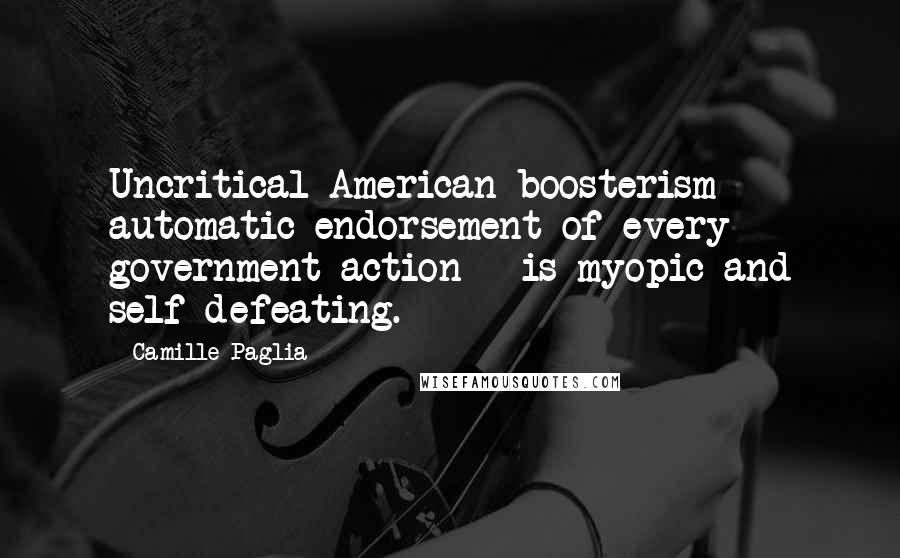 Camille Paglia Quotes: Uncritical American boosterism - automatic endorsement of every government action - is myopic and self-defeating.