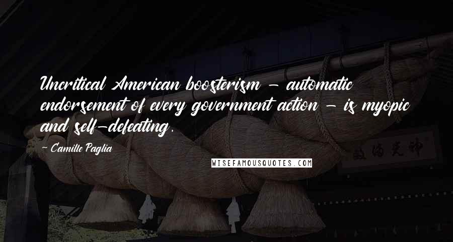 Camille Paglia Quotes: Uncritical American boosterism - automatic endorsement of every government action - is myopic and self-defeating.