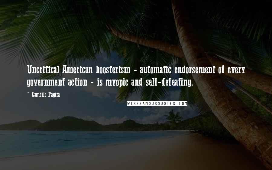 Camille Paglia Quotes: Uncritical American boosterism - automatic endorsement of every government action - is myopic and self-defeating.
